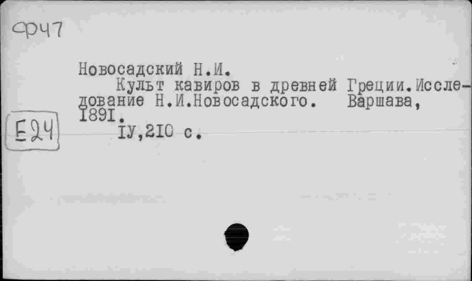 ﻿ÊW
Новосадский H.И.
Культ кавиров в древней Греции. Ис с ле ^ование Н.И.Новосадского. Варшава,
1У,2Ю с.